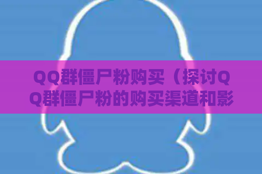 QQ群僵尸粉购买（探讨QQ群僵尸粉的购买渠道和影响）
