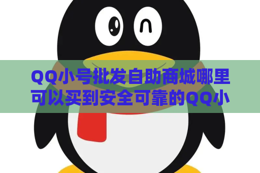 QQ小号批发自助商城哪里可以买到安全可靠的QQ小号？