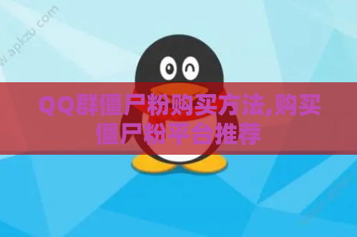 QQ群僵尸粉购买方法,购买僵尸粉平台推荐