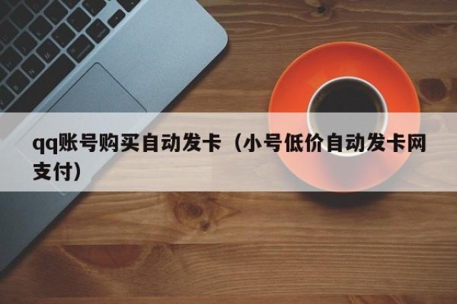 qq账号购买自动发卡（小号低价自动发卡网支付）
