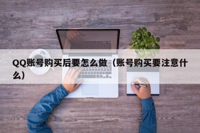 QQ账号购买后要怎么做（账号购买要注意什么）