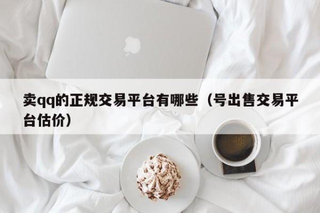 卖qq的正规交易平台有哪些（号出售交易平台估价）